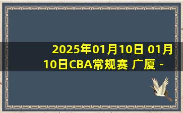 2025年01月10日 01月10日CBA常规赛 广厦 - 山西 精彩镜头